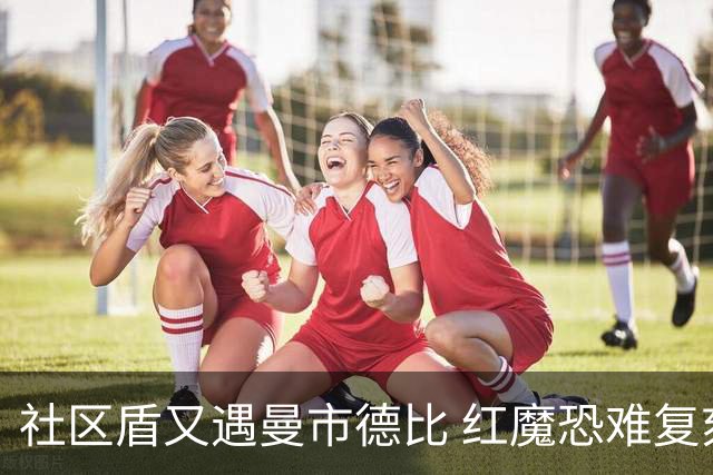 社区盾又遇曼市德比 红魔恐难复刻足总杯奇迹